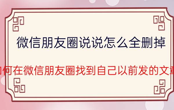 微信朋友圈说说怎么全删掉 如何在微信朋友圈找到自己以前发的文章？